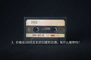 3、價格在100元左右的52度的白酒，有什么推薦嗎？