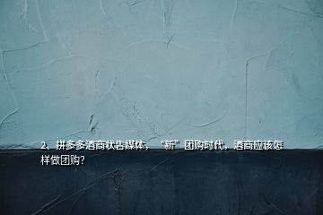 2、拼多多酒商狀告媒體，“新”團(tuán)購時(shí)代，酒商應(yīng)該怎樣做團(tuán)購？