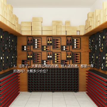 3、過年了，大家自己喝的白酒、給人送白酒，都是一樣的酒嗎？大概多少價位？