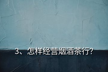 3、怎樣經(jīng)營煙酒茶行？