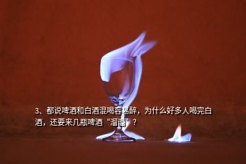 3、都說啤酒和白酒混喝容易醉，為什么好多人喝完白酒，還要來幾瓶啤酒“溜溜”？