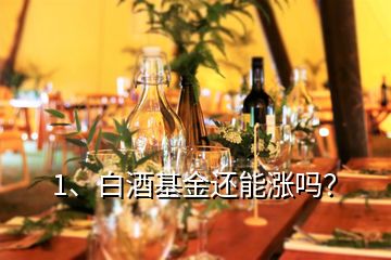 1、白酒基金還能漲嗎？