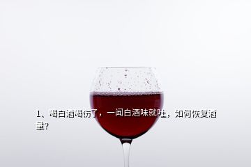 1、喝白酒喝傷了，一聞白酒味就吐，如何恢復酒量？
