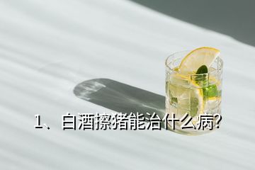 1、白酒擦豬能治什么??？