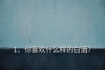 1、你喜歡什么樣的白酒？