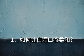 1、如何讓白酒口感柔和？