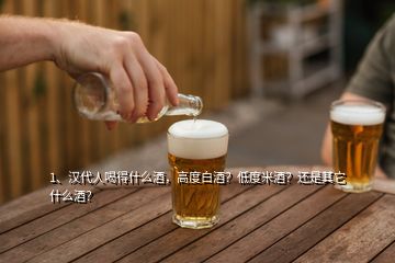 1、漢代人喝得什么酒，高度白酒？低度米酒？還是其它什么酒？
