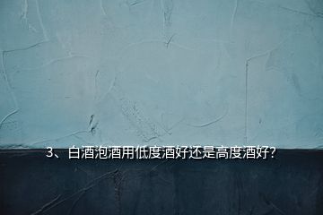 3、白酒泡酒用低度酒好還是高度酒好？