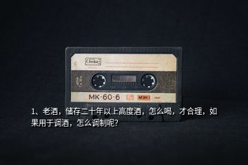 1、老酒，儲(chǔ)存二十年以上高度酒，怎么喝，才合理，如果用于調(diào)酒，怎么調(diào)制呢？