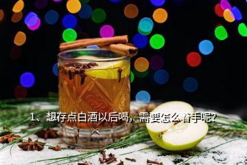 1、想存點(diǎn)白酒以后喝，需要怎么著手呢？