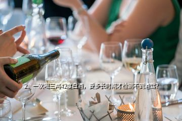 2、一次喝三兩42度白酒，要多長(zhǎng)時(shí)間才檢測(cè)不到酒駕？