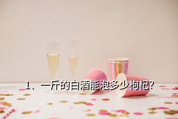 1、一斤的白酒能泡多少枸杞？