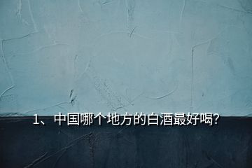 1、中國哪個(gè)地方的白酒最好喝？