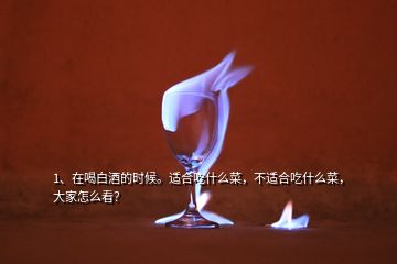 1、在喝白酒的時候。適合吃什么菜，不適合吃什么菜，大家怎么看？
