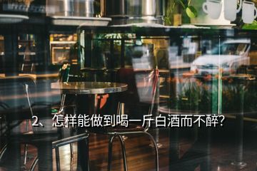 2、怎樣能做到喝一斤白酒而不醉？