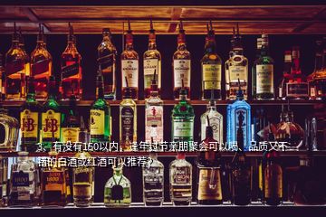 3、有沒有150以內(nèi)，逢年過節(jié)親朋聚會(huì)可以喝、品質(zhì)又不錯(cuò)的白酒或紅酒可以推薦？
