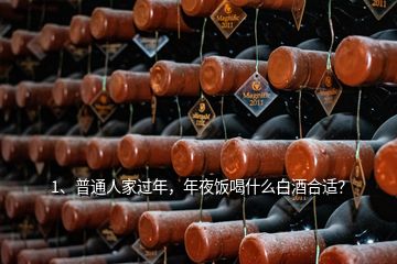 1、普通人家過年，年夜飯喝什么白酒合適？