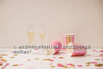 2、迪士尼不可以自帶飲料上熱搜，有的飯店為何不能拒絕自帶酒水？
