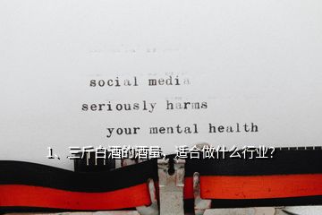 1、三斤白酒的酒量，適合做什么行業(yè)？