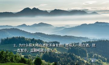 2、為什么有人喝白酒就渾身發(fā)熱，而有人一喝白酒，就一直發(fā)冷，且越喝越冷呢？
