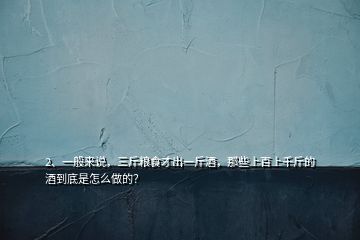 2、一般來(lái)說(shuō)，三斤糧食才出一斤酒，那些上百上千斤的酒到底是怎么做的？