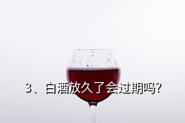 3、白酒放久了會過期嗎？