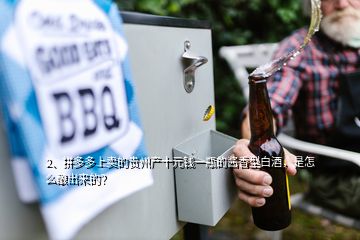 2、拼多多上賣的貴州產(chǎn)十元錢一瓶的醬香型白酒，是怎么釀岀來的？