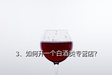3、如何開一個(gè)白酒類專營(yíng)店？