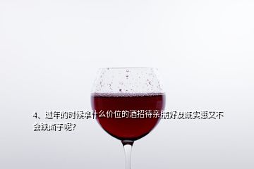 4、過(guò)年的時(shí)候拿什么價(jià)位的酒招待親朋好友既實(shí)惠又不會(huì)跌面子呢？