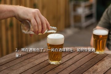 2、喝白酒喝傷了，一聞白酒味就吐，如何恢復(fù)酒量？