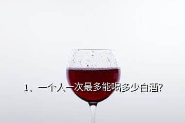 1、一個人一次最多能喝多少白酒？