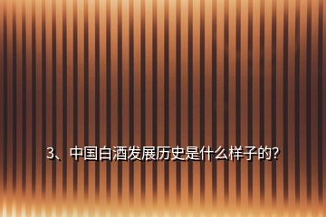 3、中國白酒發(fā)展歷史是什么樣子的？