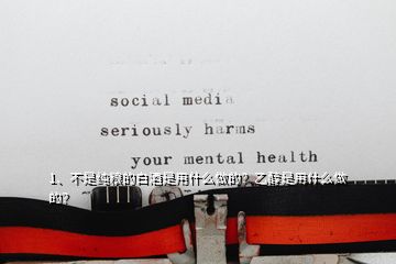 1、不是純糧的白酒是用什么做的？乙醇是用什么做的？