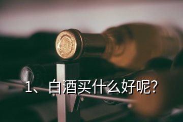 1、白酒買(mǎi)什么好呢？