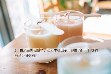 2、白酒新國標(biāo)來了，部分牛欄山不再是白酒！十幾塊的白酒會(huì)消失嗎？