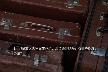 1、泡菜放太久里面生花了，泡菜還能吃嗎？有哪些處理辦法？