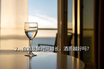 2、白酒發(fā)酵時間越長，酒質(zhì)越好嗎？