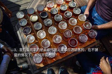 3、我們公司拿的是縣級(jí)代理，從事白酒銷售的，在不鋪貨的情況下，如何開拓市場？