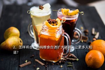 2、怎樣將自己的純糧食白酒擴(kuò)大銷路，讓更多人知道？
