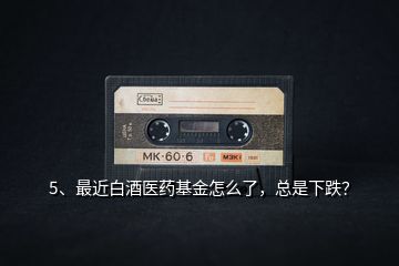 5、最近白酒醫(yī)藥基金怎么了，總是下跌？