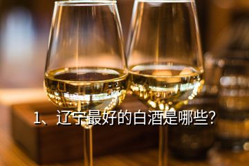 1、遼寧最好的白酒是哪些？