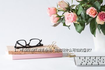 1、啤酒白酒紅酒混著喝，會(huì)出現(xiàn)什么可怕的癥狀？