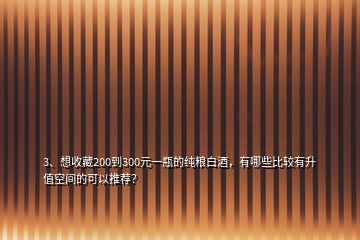 3、想收藏200到300元一瓶的純糧白酒，有哪些比較有升值空間的可以推薦？