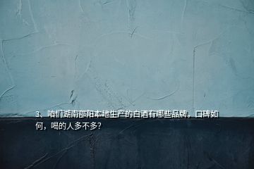 3、咱們湖南邵陽本地生產(chǎn)的白酒有哪些品牌，口碑如何，喝的人多不多？