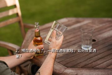 2、喝白酒喝傷了，一聞白酒味就吐，如何恢復(fù)酒量？