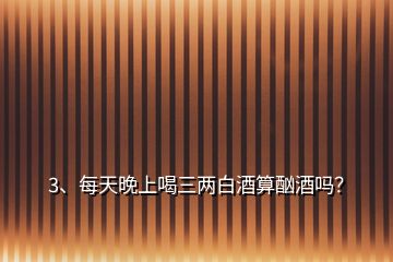 3、每天晚上喝三兩白酒算酗酒嗎？