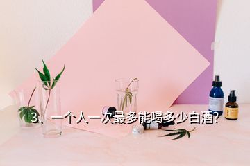 3、一個人一次最多能喝多少白酒？