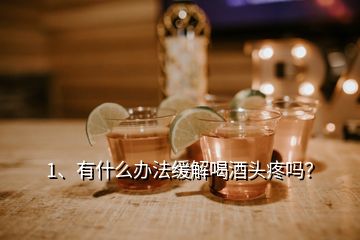 1、有什么辦法緩解喝酒頭疼嗎？