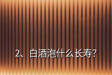2、白酒泡什么長(zhǎng)壽？