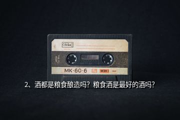 2、酒都是糧食釀造嗎？糧食酒是最好的酒嗎？